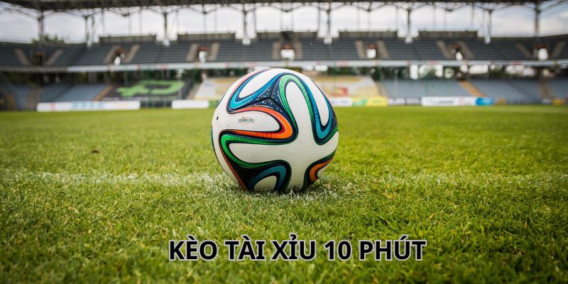 Tìm hiểu kèo tài xỉu 10 phút là gì?