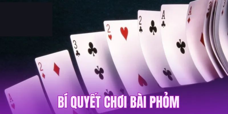 Lưu ý giúp chơi Phỏm chuẩn xác hiệu quả