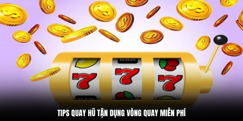 Tips quay hũ tận dụng vòng quay miễn phí