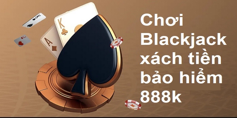 Chơi Blackjack thế nào? làm sao để chơi Blackjack xách tiền bảo hiểm 888k?