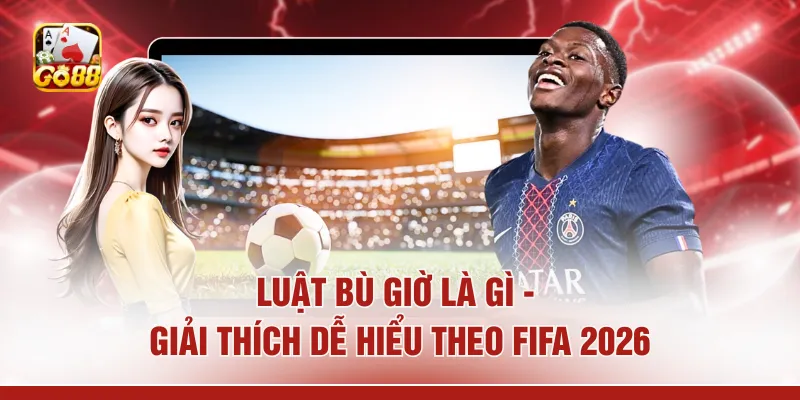 Luật Bù Giờ Là Gì - Giải Thích Dễ Hiểu Theo FIFA 2026