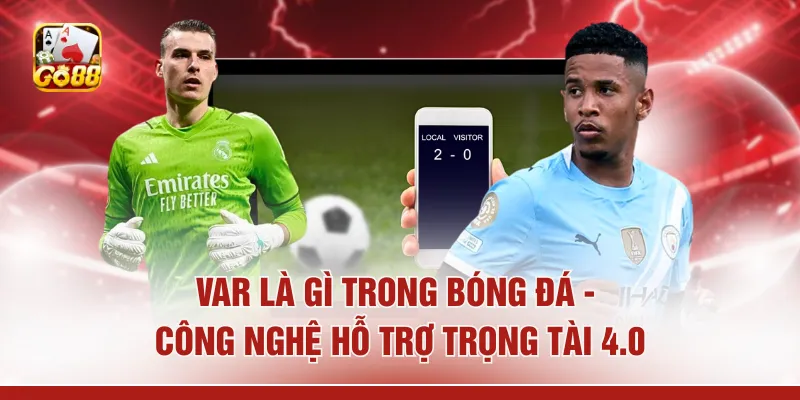 VAR Là Gì Trong Bóng Đá - Công Nghệ Hỗ Trợ Trọng Tài 4.0