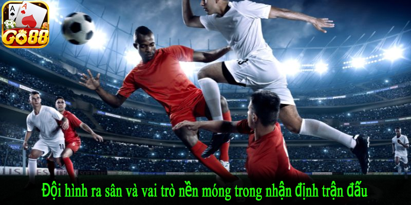 Đội hình ra sân và vai trò nền móng trong nhận định trận đấu