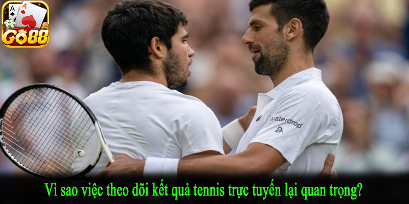 Vì sao việc theo dõi kết quả tennis trực tuyến lại quan trọng?
