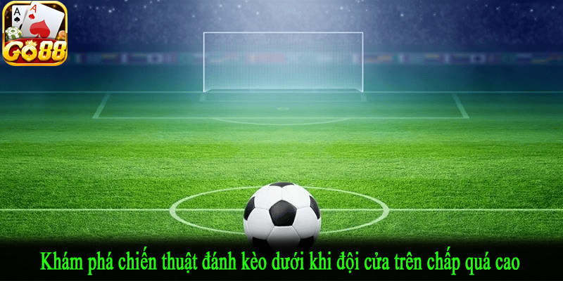 Khám phá chiến thuật đánh kèo dưới khi đội cửa trên chấp quá cao