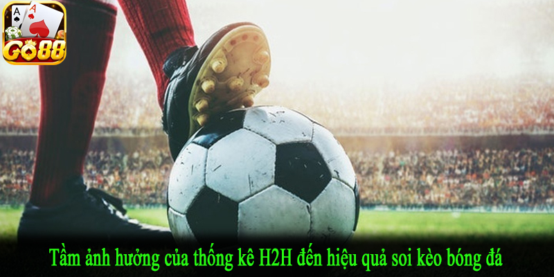 Tầm ảnh hưởng của thống kê H2H đến hiệu quả soi kèo bóng đá