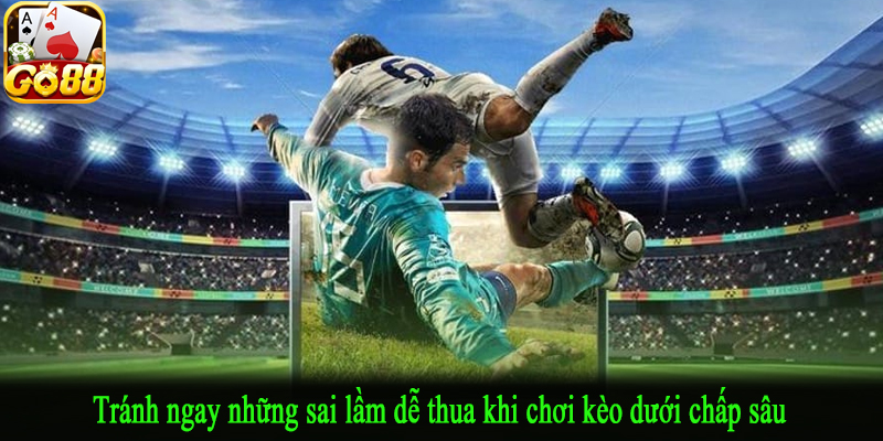 Tránh ngay những sai lầm dễ thua khi chơi kèo dưới chấp sâu