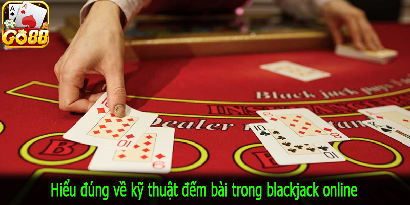 Hiểu đúng về kỹ thuật đếm bài trong blackjack online