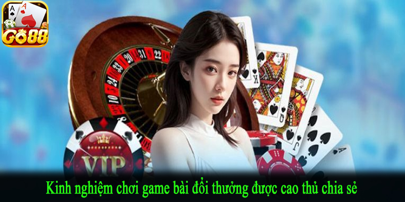 Kinh nghiệm chơi game bài đổi thưởng được cao thủ chia sẻ