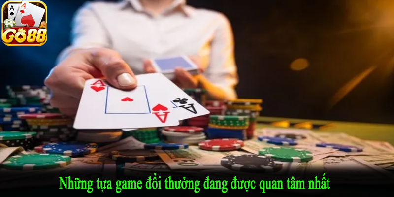 Những tựa game đổi thưởng đang được quan tâm nhất 