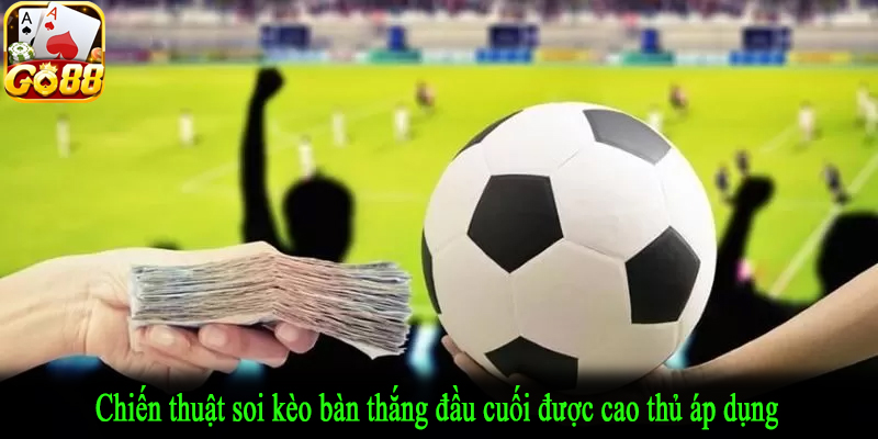 Chiến thuật soi kèo bàn thắng đầu cuối được cao thủ áp dụng