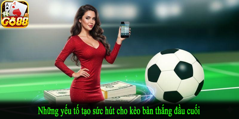 Những yếu tố tạo sức hút cho kèo bàn thắng đầu cuối