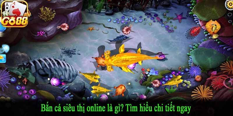 Bắn cá siêu thị online là gì? Tìm hiểu chi tiết ngay