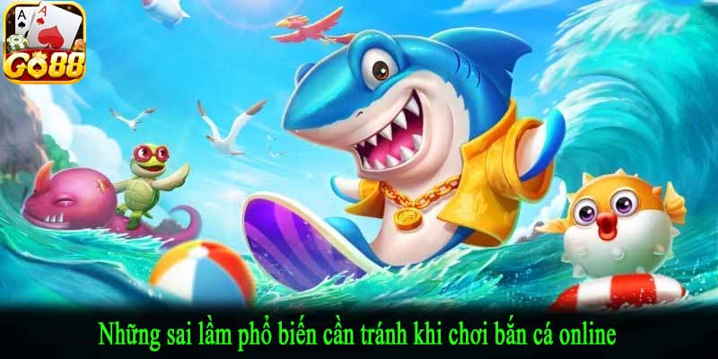 Những sai lầm phổ biến cần tránh khi chơi bắn cá online